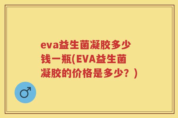 eva益生菌凝胶多少钱一瓶(EVA益生菌凝胶的价格是多少?) eva益生菌凝胶多少钱一瓶(EVA益生菌凝胶的价格是多少?)