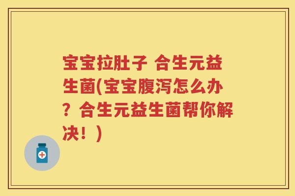 宝宝拉肚子 合生元益生菌(宝宝怎么办?合生元益生菌帮你解决!) 宝宝拉肚子 合生元益生菌(宝宝怎么办?合生元益生菌帮你解决!)
