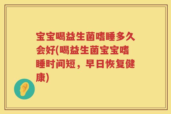 宝宝喝益生菌嗜睡多久会好(喝益生菌宝宝嗜睡时间短,早日恢复健康) 宝宝喝益生菌嗜睡多久会好(喝益生菌宝宝嗜睡时间短,早日恢复健康)