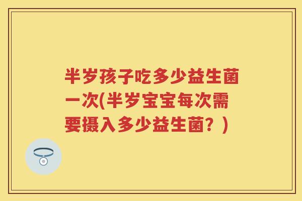 半岁孩子吃多少益生菌一次(半岁宝宝每次需要摄入多少益生菌？)
