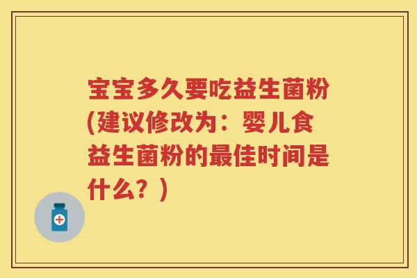 宝宝多久要吃益生菌粉(建议修改为：婴儿食益生菌粉的佳时间是什么？)