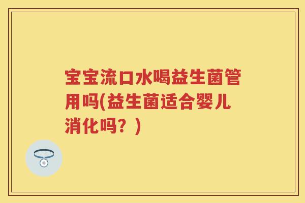 宝宝流口水喝益生菌管用吗(益生菌适合婴儿消化吗?) 宝宝流口水喝益生菌管用吗(益生菌适合婴儿消化吗?)