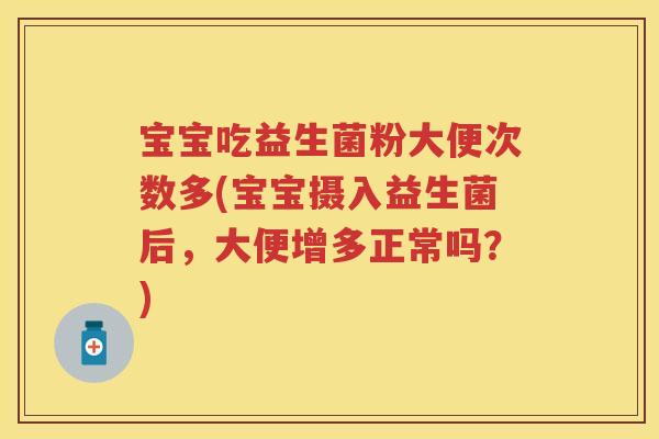 宝宝吃益生菌粉大便次数多(宝宝摄入益生菌后,大便增多正常吗?) 宝宝吃益生菌粉大便次数多(宝宝摄入益生菌后,大便增多正常吗?)