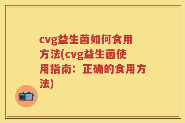 cvg益生菌如何食用方法(cvg益生菌使用指南:正确的食用方法) cvg益生菌如何食用方法(cvg益生菌使用指南:正确的食用方法)