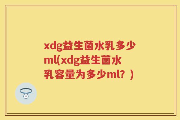 xdg益生菌水乳多少ml(xdg益生菌水乳容量为多少ml?) xdg益生菌水乳多少ml(xdg益生菌水乳容量为多少ml?)