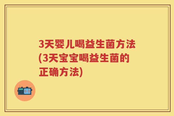 3天婴儿喝益生菌方法(3天宝宝喝益生菌的正确方法) 3天婴儿喝益生菌方法(3天宝宝喝益生菌的正确方法)