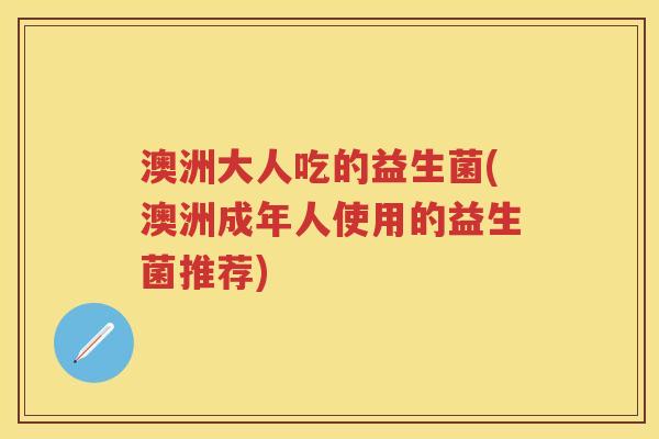 澳洲大人吃的益生菌(澳洲成年人使用的益生菌推荐) 澳洲大人吃的益生菌(澳洲成年人使用的益生菌推荐)