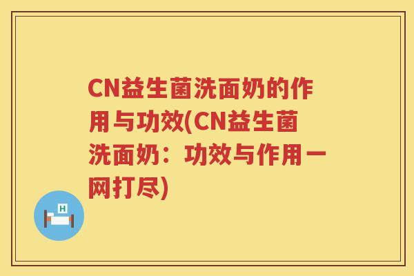 CN益生菌洗面奶的作用与功效(CN益生菌洗面奶:功效与作用一网打尽) CN益生菌洗面奶的作用与功效(CN益生菌洗面奶:功效与作用一网打尽)