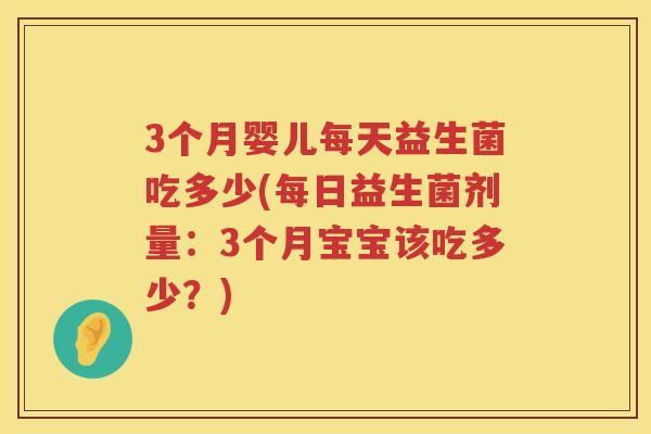 3个月婴儿每天益生菌吃多少(每日益生菌剂量:3个月宝宝该吃多少?) 3个月婴儿每天益生菌吃多少(每日益生菌剂量:3个月宝宝该吃多少?)