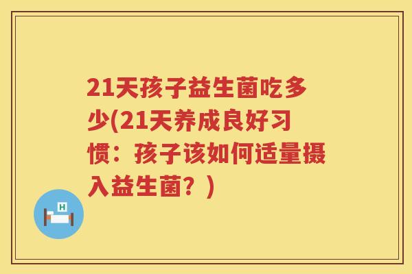 21天孩子益生菌吃多少(21天养成良好习惯:孩子该如何适量摄入益生菌?) 21天孩子益生菌吃多少(21天养成良好习惯:孩子该如何适量摄入益生菌?)