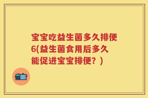 宝宝吃益生菌多久排便6(益生菌食用后多久能促进宝宝排便?) 宝宝吃益生菌多久排便6(益生菌食用后多久能促进宝宝排便?)