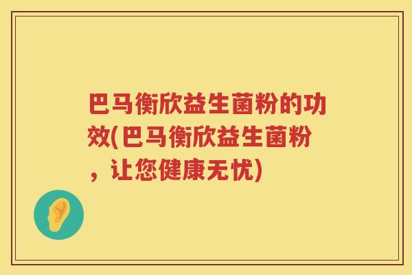 巴马衡欣益生菌粉的功效(巴马衡欣益生菌粉,让您健康无忧) 巴马衡欣益生菌粉的功效(巴马衡欣益生菌粉,让您健康无忧)
