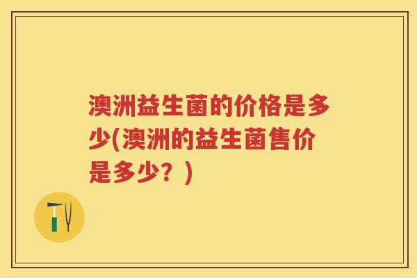 澳洲益生菌的价格是多少(澳洲的益生菌售价是多少?) 澳洲益生菌的价格是多少(澳洲的益生菌售价是多少?)