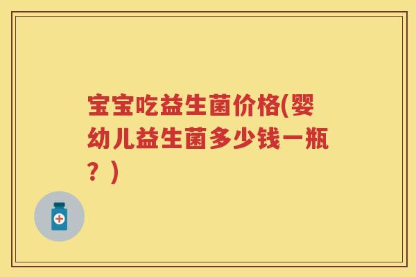 宝宝吃益生菌价格(婴幼儿益生菌多少钱一瓶?) 宝宝吃益生菌价格(婴幼儿益生菌多少钱一瓶?)