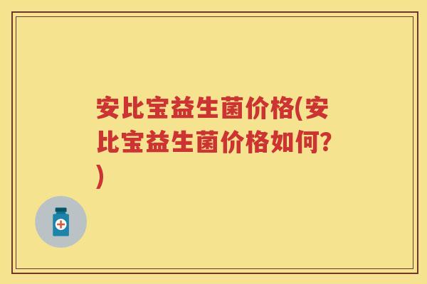 安比宝益生菌价格(安比宝益生菌价格如何?) 安比宝益生菌价格(安比宝益生菌价格如何?)