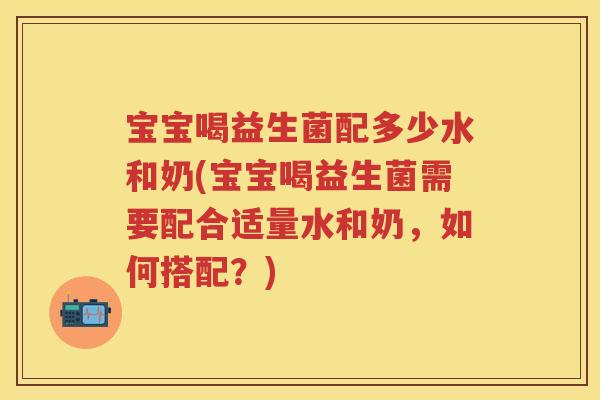 宝宝喝益生菌配多少水和奶(宝宝喝益生菌需要配合适量水和奶,如何搭配?) 宝宝喝益生菌配多少水和奶(宝宝喝益生菌需要配合适量水和奶,如何搭配?)