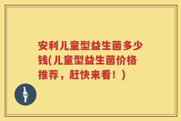 安利儿童型益生菌多少钱(儿童型益生菌价格推荐,赶快来看!) 安利儿童型益生菌多少钱(儿童型益生菌价格推荐,赶快来看!)