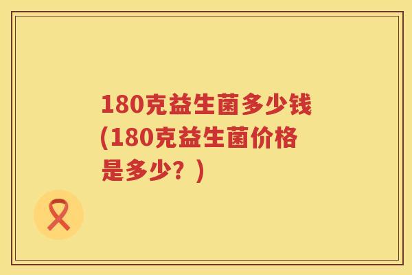 180克益生菌多少钱(180克益生菌价格是多少?) 180克益生菌多少钱(180克益生菌价格是多少?)