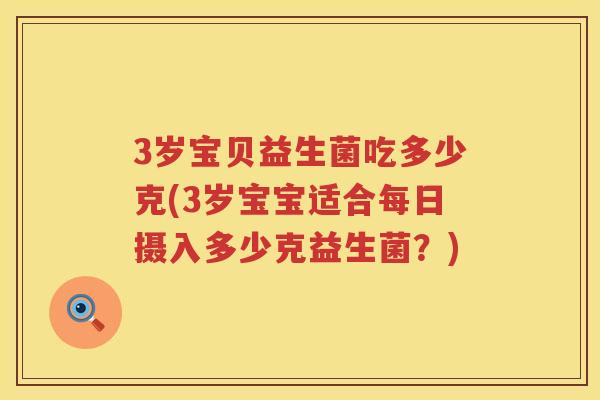 3岁宝贝益生菌吃多少克(3岁宝宝适合每日摄入多少克益生菌?) 3岁宝贝益生菌吃多少克(3岁宝宝适合每日摄入多少克益生菌?)