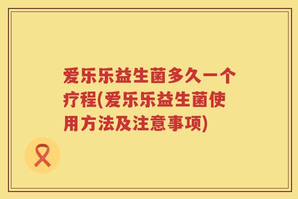 爱乐乐益生菌多久一个疗程(爱乐乐益生菌使用方法及注意事项) 爱乐乐益生菌多久一个疗程(爱乐乐益生菌使用方法及注意事项)