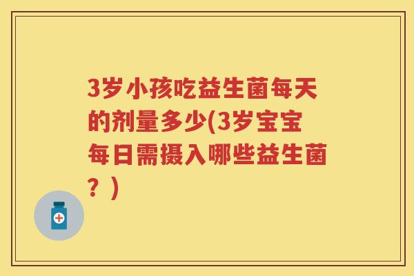 3岁小孩吃益生菌每天的剂量多少(3岁宝宝每日需摄入哪些益生菌?) 3岁小孩吃益生菌每天的剂量多少(3岁宝宝每日需摄入哪些益生菌?)
