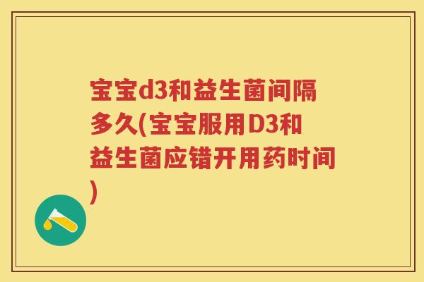 宝宝d3和益生菌间隔多久(宝宝服用D3和益生菌应错开用药时间) 宝宝d3和益生菌间隔多久(宝宝服用D3和益生菌应错开用药时间)