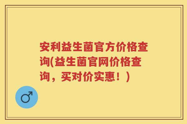 安利益生菌官方价格查询(益生菌官网价格查询，买对价实惠！)