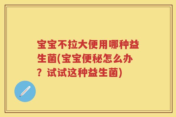 宝宝不拉大便用哪种益生菌(宝宝怎么办?试试这种益生菌) 宝宝不拉大便用哪种益生菌(宝宝怎么办?试试这种益生菌)