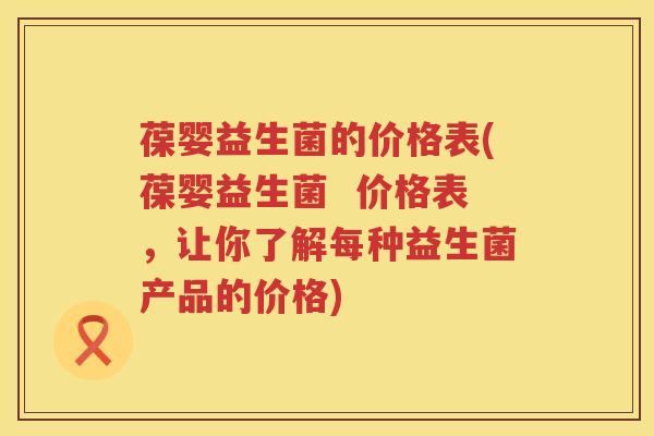 葆婴益生菌的价格表(葆婴益生菌 价格表,让你了解每种益生菌产品的价格) 葆婴益生菌的价格表(葆婴益生菌 价格表,让你了解每种益生菌产品的价格)
