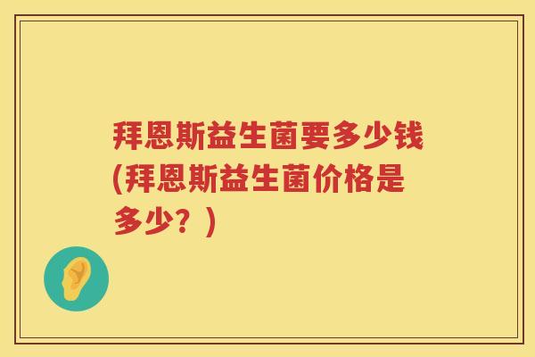 拜恩斯益生菌要多少钱(拜恩斯益生菌价格是多少?) 拜恩斯益生菌要多少钱(拜恩斯益生菌价格是多少?)