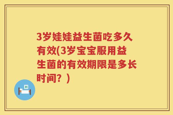 3岁娃娃益生菌吃多久有效(3岁宝宝服用益生菌的有效期限是多长时间？)