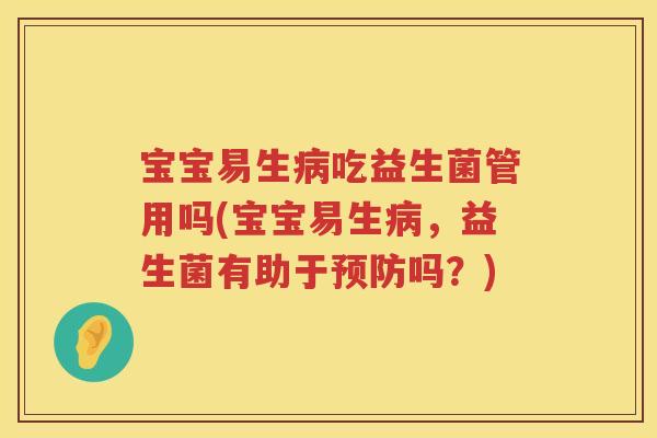 宝宝易生吃益生菌管用吗(宝宝易生,益生菌有助于吗?) 宝宝易生吃益生菌管用吗(宝宝易生,益生菌有助于吗?)
