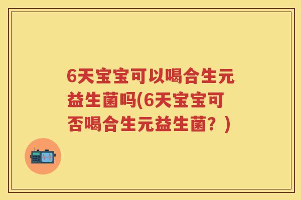 6天宝宝可以喝合生元益生菌吗(6天宝宝可否喝合生元益生菌?) 6天宝宝可以喝合生元益生菌吗(6天宝宝可否喝合生元益生菌?)