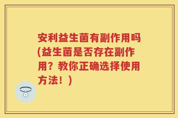安利益生菌有副作用吗(益生菌是否存在副作用?教你正确选择使用方法!) 安利益生菌有副作用吗(益生菌是否存在副作用?教你正确选择使用方法!)