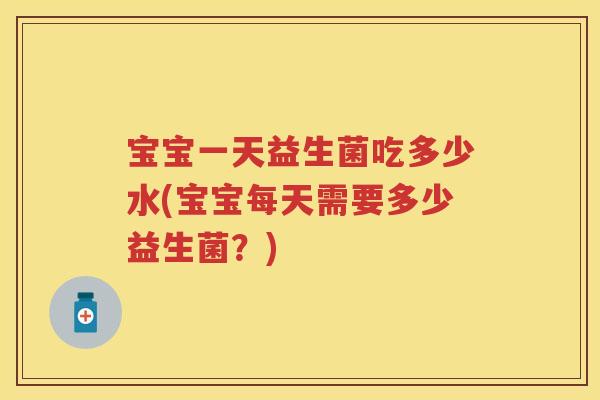 宝宝一天益生菌吃多少水(宝宝每天需要多少益生菌?) 宝宝一天益生菌吃多少水(宝宝每天需要多少益生菌?)