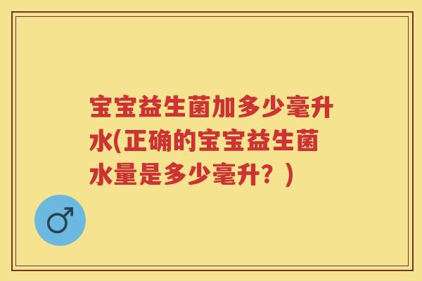 宝宝益生菌加多少毫升水(正确的宝宝益生菌水量是多少毫升？)