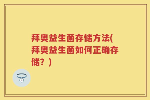 拜奥益生菌存储方法(拜奥益生菌如何正确存储?) 拜奥益生菌存储方法(拜奥益生菌如何正确存储?)