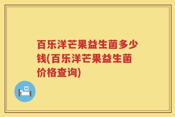 百乐洋芒果益生菌多少钱(百乐洋芒果益生菌价格查询) 百乐洋芒果益生菌多少钱(百乐洋芒果益生菌价格查询)