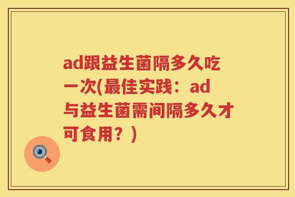 ad跟益生菌隔多久吃一次(佳实践:ad与益生菌需间隔多久才可食用?) ad跟益生菌隔多久吃一次(佳实践:ad与益生菌需间隔多久才可食用?)