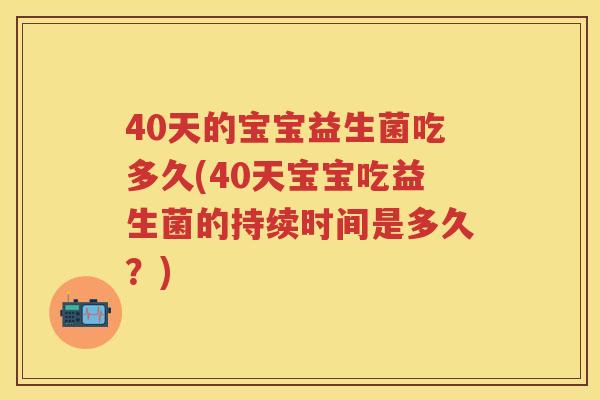 40天的宝宝益生菌吃多久(40天宝宝吃益生菌的持续时间是多久?) 40天的宝宝益生菌吃多久(40天宝宝吃益生菌的持续时间是多久?)