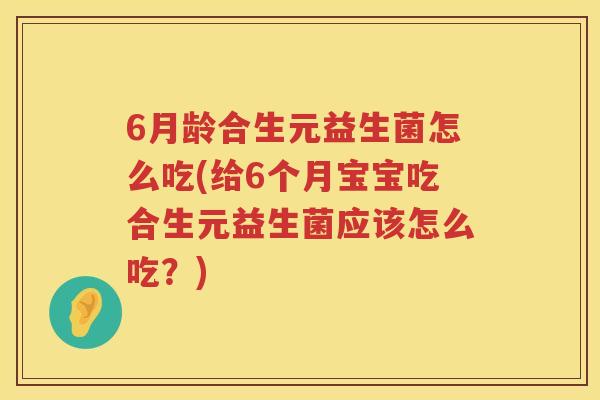 6月龄合生元益生菌怎么吃(给6个月宝宝吃合生元益生菌应该怎么吃？)