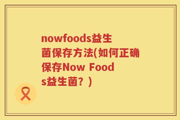 nowfoods益生菌保存方法(如何正确保存Now Foods益生菌?) nowfoods益生菌保存方法(如何正确保存Now Foods益生菌?)