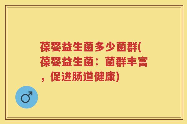 葆婴益生菌多少菌群(葆婴益生菌:菌群丰富,促进肠道健康) 葆婴益生菌多少菌群(葆婴益生菌:菌群丰富,促进肠道健康)