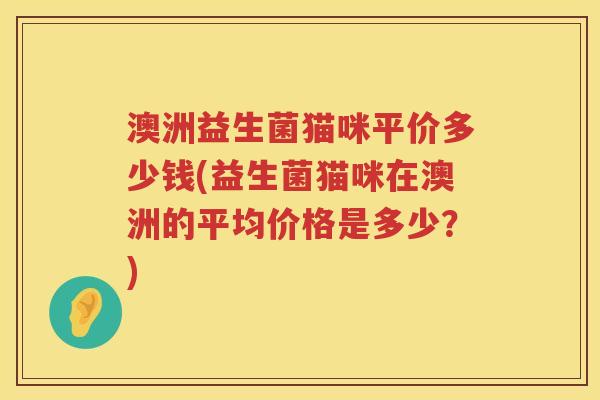 澳洲益生菌猫咪平价多少钱(益生菌猫咪在澳洲的平均价格是多少?) 澳洲益生菌猫咪平价多少钱(益生菌猫咪在澳洲的平均价格是多少?)