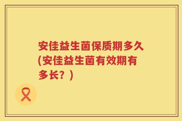 安佳益生菌保质期多久(安佳益生菌有效期有多长?) 安佳益生菌保质期多久(安佳益生菌有效期有多长?)
