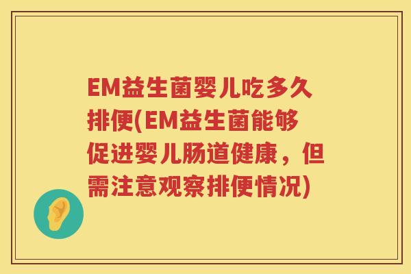 EM益生菌婴儿吃多久排便(EM益生菌能够促进婴儿肠道健康,但需注意观察排便情况) EM益生菌婴儿吃多久排便(EM益生菌能够促进婴儿肠道健康,但需注意观察排便情况)