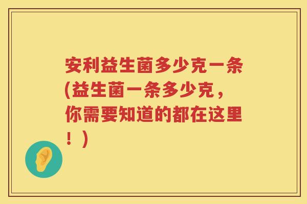 安利益生菌多少克一条(益生菌一条多少克,你需要知道的都在这里!) 安利益生菌多少克一条(益生菌一条多少克,你需要知道的都在这里!)