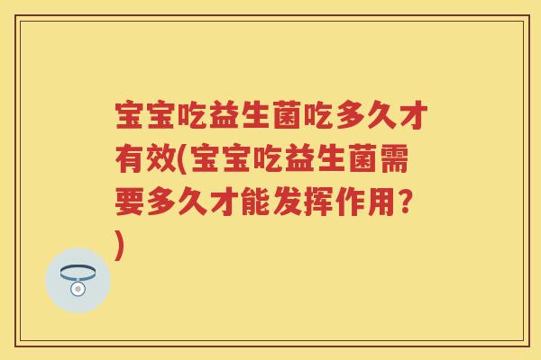 宝宝吃益生菌吃多久才有效(宝宝吃益生菌需要多久才能发挥作用?) 宝宝吃益生菌吃多久才有效(宝宝吃益生菌需要多久才能发挥作用?)