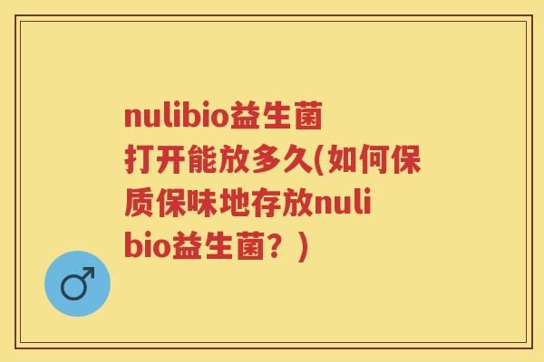 nulibio益生菌打开能放多久(如何保质保味地存放nulibio益生菌?) nulibio益生菌打开能放多久(如何保质保味地存放nulibio益生菌?)