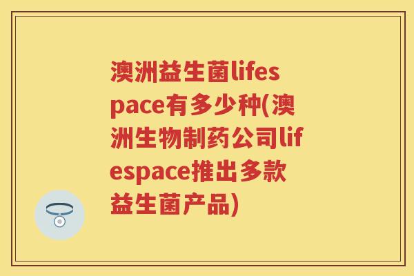 澳洲益生菌lifespace有多少种(澳洲生物制药公司lifespace推出多款益生菌产品) 澳洲益生菌lifespace有多少种(澳洲生物制药公司lifespace推出多款益生菌产品)